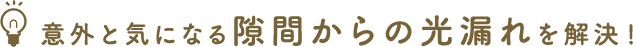 意外と気になる隙間からの光漏れを解決！