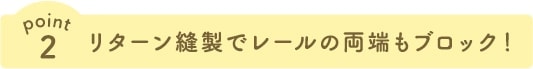 リターン縫製でレールの両端もブロック！