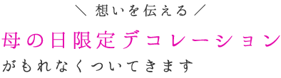 母の日限定デコレーションがもれなくついてきます