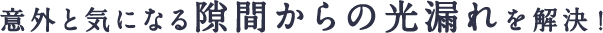 意外と気になる隙間からの光漏れを解決！
