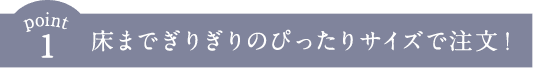床までぎりぎりのぴったりサイズで注文！