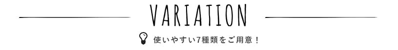 使いやすい7種類のバリエーションをご用意